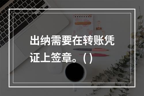 出纳需要在转账凭证上签章。( )