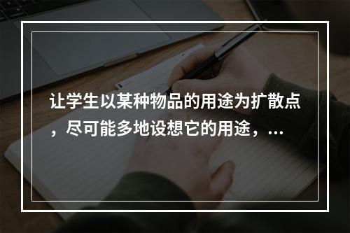 让学生以某种物品的用途为扩散点，尽可能多地设想它的用途，这种