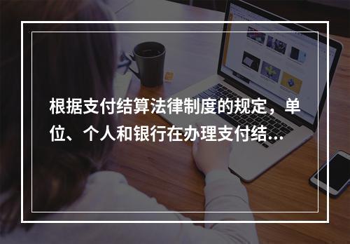 根据支付结算法律制度的规定，单位、个人和银行在办理支付结算时