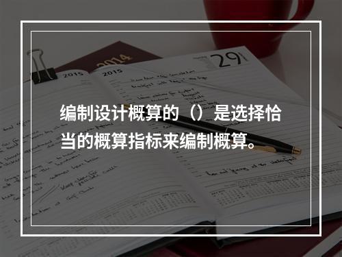 编制设计概算的（）是选择恰当的概算指标来编制概算。