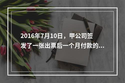 2016年7月10日，甲公司签发了一张出票后一个月付款的汇票