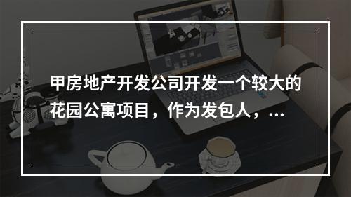 甲房地产开发公司开发一个较大的花园公寓项目，作为发包人，甲公