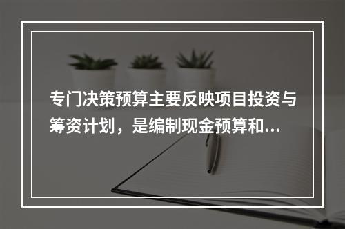 专门决策预算主要反映项目投资与筹资计划，是编制现金预算和预计