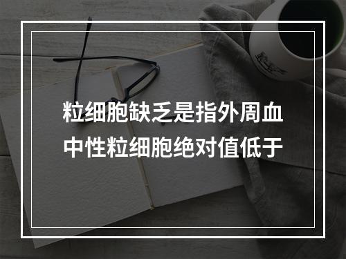 粒细胞缺乏是指外周血中性粒细胞绝对值低于