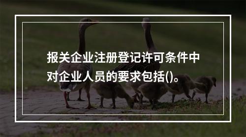 报关企业注册登记许可条件中对企业人员的要求包括()。