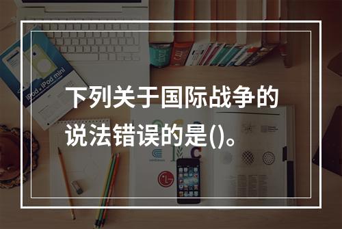 下列关于国际战争的说法错误的是()。