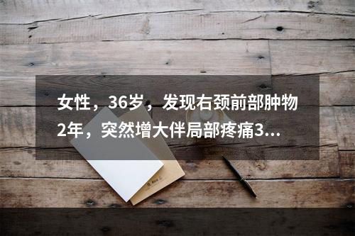 女性，36岁，发现右颈前部肿物2年，突然增大伴局部疼痛3天，