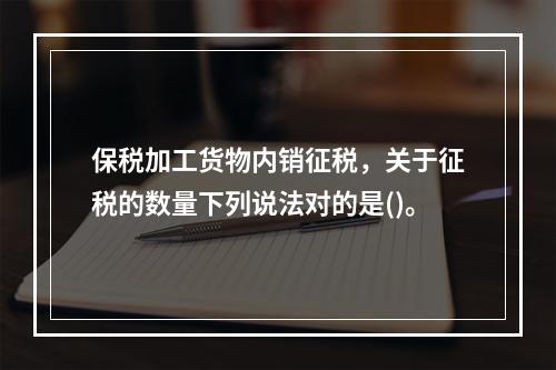 保税加工货物内销征税，关于征税的数量下列说法对的是()。