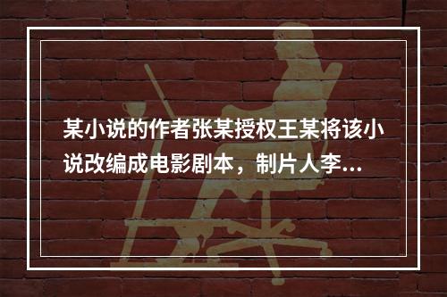 某小说的作者张某授权王某将该小说改编成电影剧本，制片人李某委