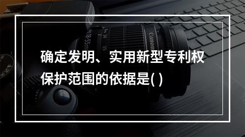 确定发明、实用新型专利权保护范围的依据是( )