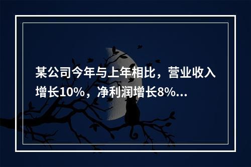 某公司今年与上年相比，营业收入增长10%，净利润增长8%，资