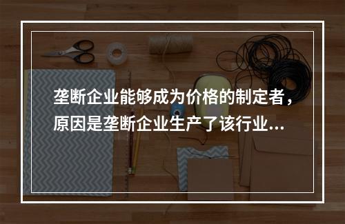 垄断企业能够成为价格的制定者，原因是垄断企业生产了该行业的全