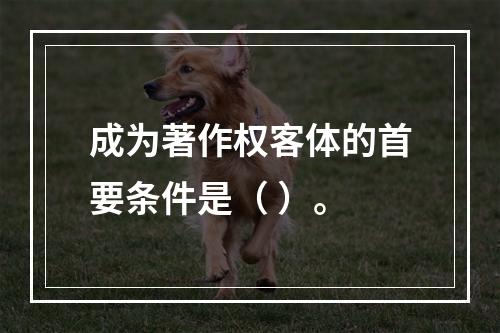 成为著作权客体的首要条件是（ ）。