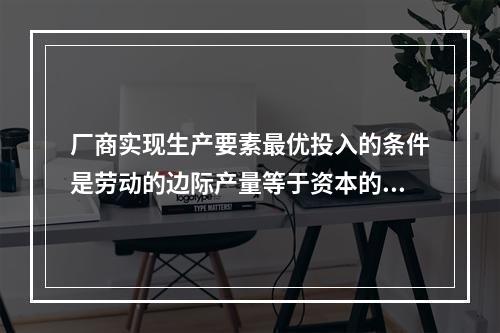 厂商实现生产要素最优投入的条件是劳动的边际产量等于资本的边际