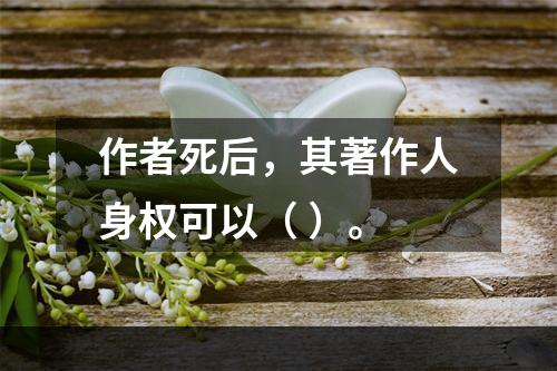 作者死后，其著作人身权可以（ ）。