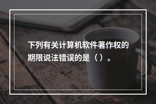 下列有关计算机软件著作权的期限说法错误的是（ ）。