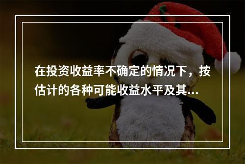 在投资收益率不确定的情况下，按估计的各种可能收益水平及其发生