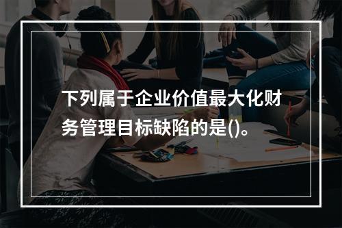 下列属于企业价值最大化财务管理目标缺陷的是()。