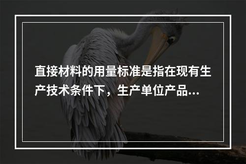 直接材料的用量标准是指在现有生产技术条件下，生产单位产品所需