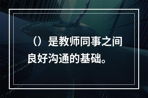 （）是教师同事之间良好沟通的基础。