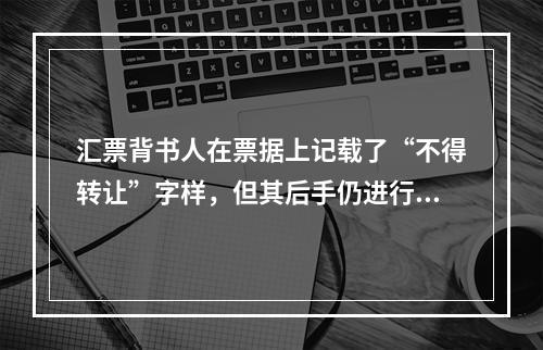 汇票背书人在票据上记载了“不得转让”字样，但其后手仍进行了背