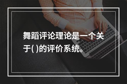 舞蹈评论理论是一个关于( )的评价系统。