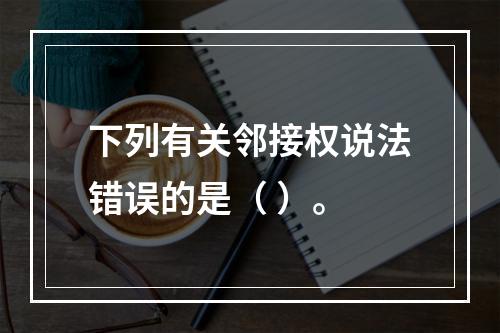 下列有关邻接权说法错误的是（ ）。