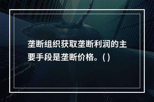 垄断组织获取垄断利润的主要手段是垄断价格。( )