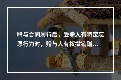 赠与合同履行后，受赠人有特定忘恩行为时，赠与人有权撤销赠与合