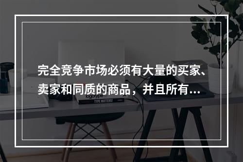 完全竞争市场必须有大量的买家、卖家和同质的商品，并且所有的资