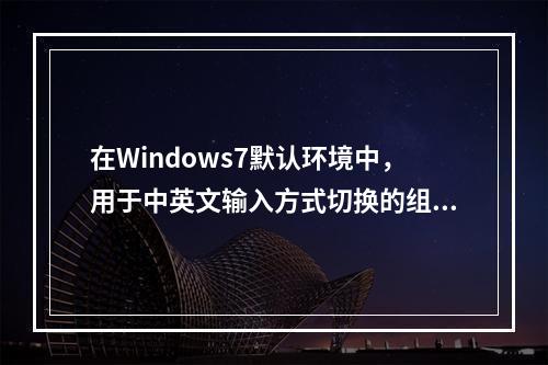 在Windows7默认环境中，用于中英文输入方式切换的组合键