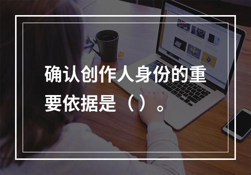 确认创作人身份的重要依据是（ ）。