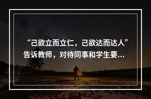 “己欲立而立仁，己欲达而达人”告诉教师，对待同事和学生要做到