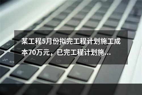 某工程5月份拟完工程计划施工成本70万元，已完工程计划施工成