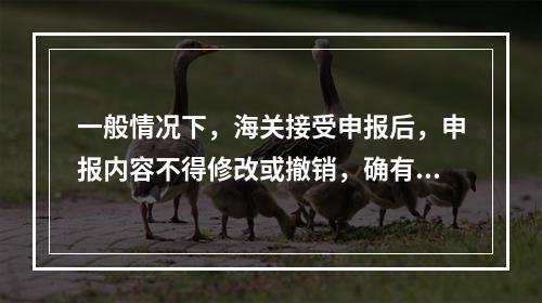 一般情况下，海关接受申报后，申报内容不得修改或撤销，确有下列