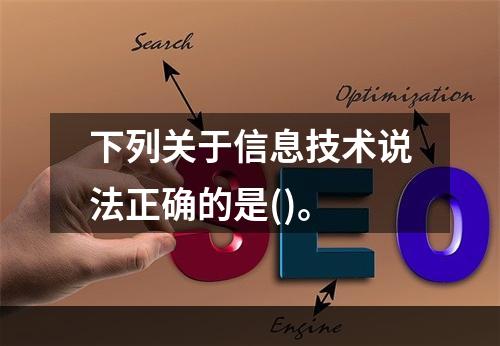 下列关于信息技术说法正确的是()。