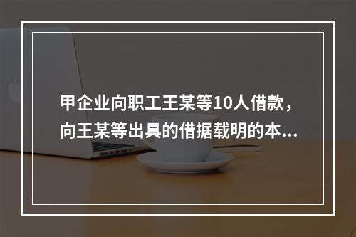 甲企业向职工王某等10人借款，向王某等出具的借据载明的本金共