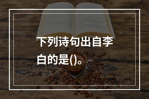 下列诗句出自李白的是()。