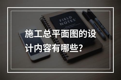 施工总平面图的设计内容有哪些？