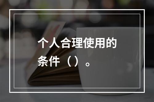 个人合理使用的条件（ ）。