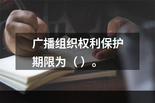 广播组织权利保护期限为（ ）。