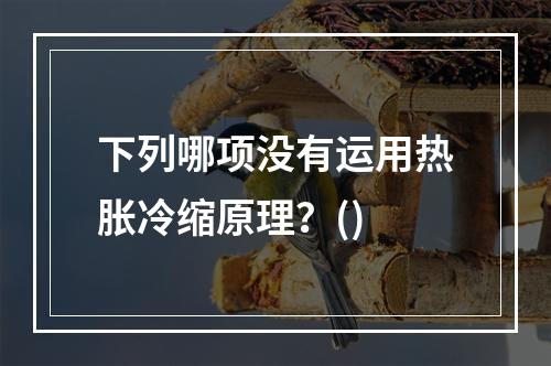 下列哪项没有运用热胀冷缩原理？()