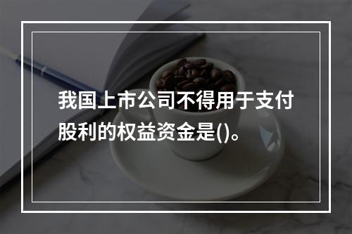 我国上市公司不得用于支付股利的权益资金是()。