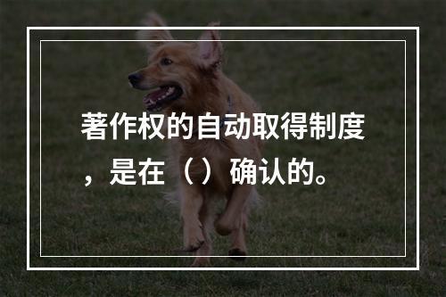 著作权的自动取得制度，是在（ ）确认的。