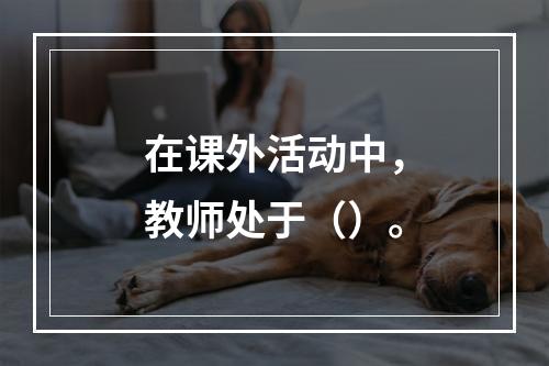 在课外活动中，教师处于（）。