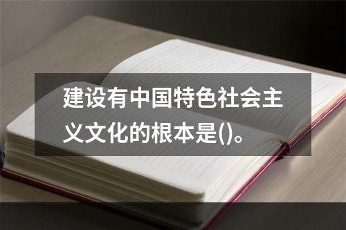 建设有中国特色社会主义文化的根本是()。