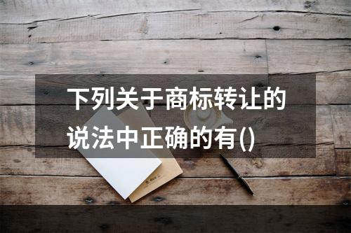 下列关于商标转让的说法中正确的有()