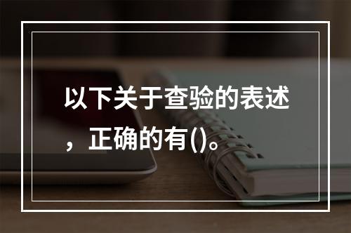 以下关于查验的表述，正确的有()。