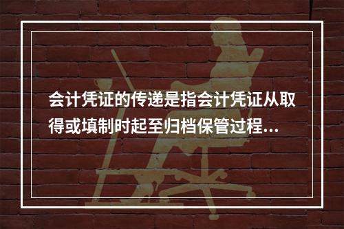 会计凭证的传递是指会计凭证从取得或填制时起至归档保管过程中，