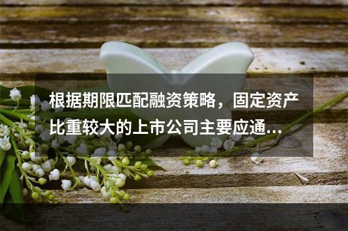 根据期限匹配融资策略，固定资产比重较大的上市公司主要应通过自